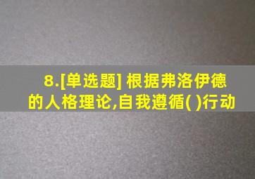 8.[单选题] 根据弗洛伊德的人格理论,自我遵循( )行动